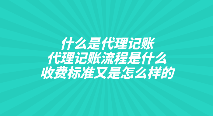 什么是代理记账？代理记账流程是什么？收费标准又是怎么样的