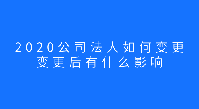 2020公司法人如何变更，变更后有什么影响？