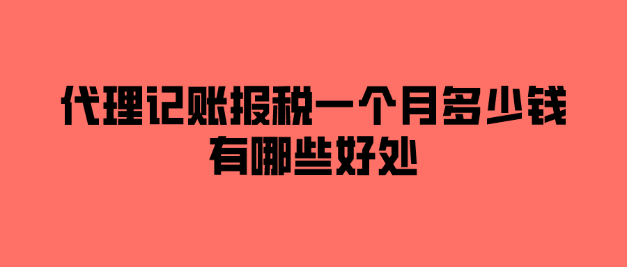 代理记账报税一个月多少钱？有哪些好处？
