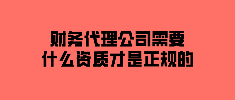 财务代理公司需要什么资质才是正规的