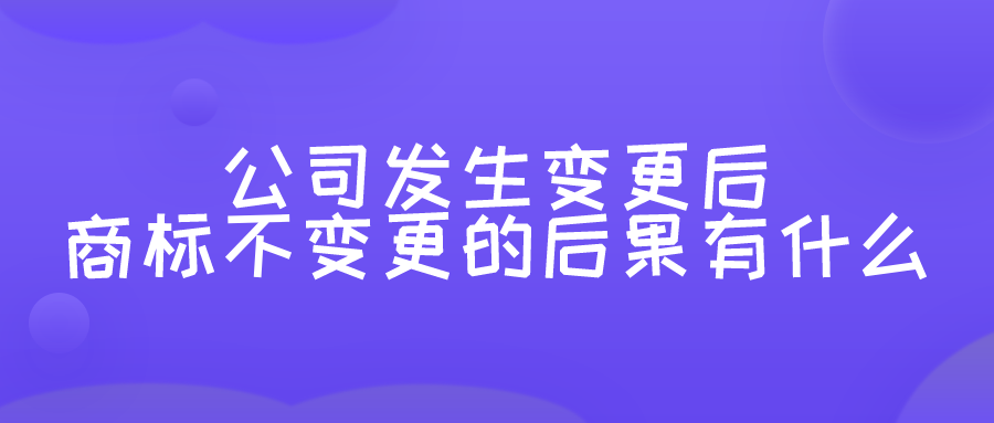 公司发生变更后商标不变更的后果有什么