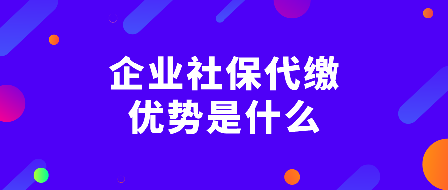 企业社保代缴的优势是什么