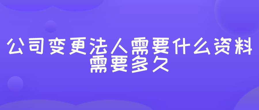公司变更法人需要什么资料？需要多久？