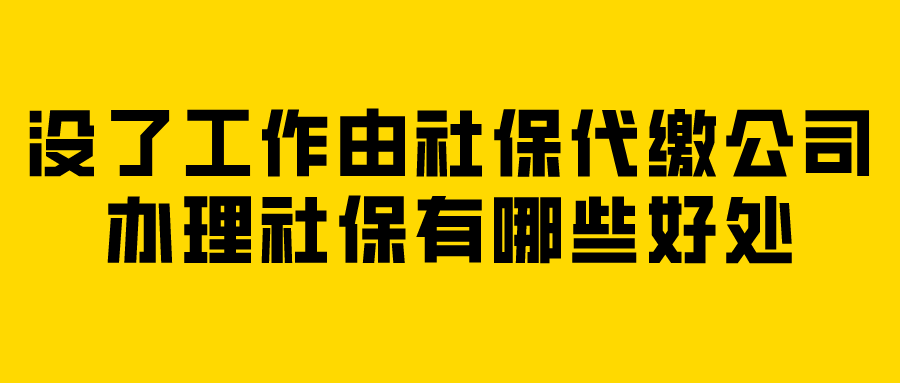 没了工作由社保代缴公司办理社保有哪些好处？
