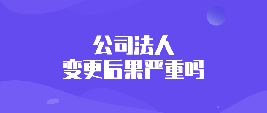 公司法人变更后果严重吗 公司法人变更后果严重吗