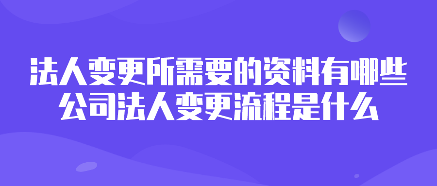 法人变更所需要的资料有哪些？公司法人变更流程是什么？