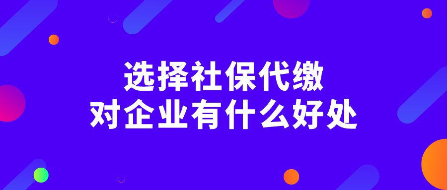 选择社保代缴对企业有什么好处？