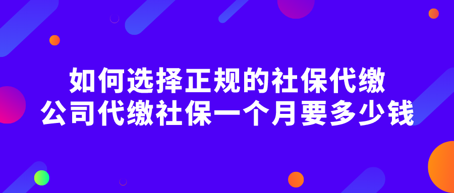 如何选择正规的社保代缴，公司代缴社保一个月要多少钱