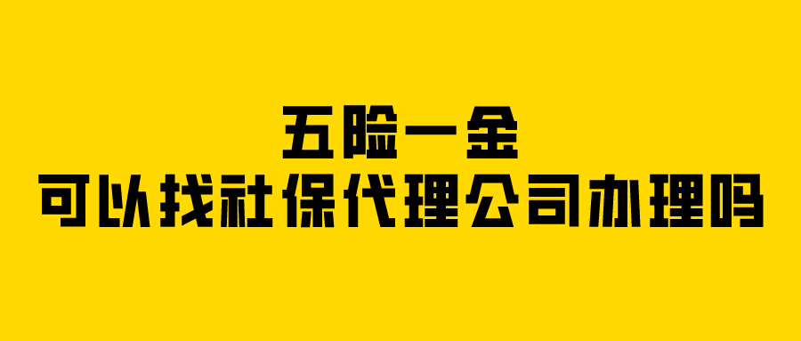 五险一金可以找社保代理公司办理吗